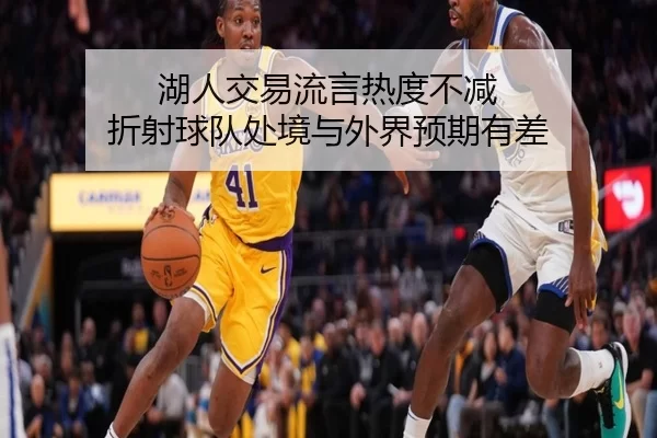 湖人交易流言热度不减 折射球队处境与外界预期有差