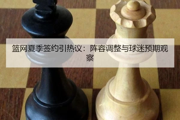 篮网夏季签约引热议：阵容调整与球迷预期观察