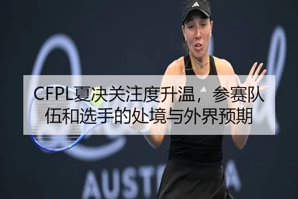 CFPL夏决关注度升温，参赛队伍和选手的处境与外界预期