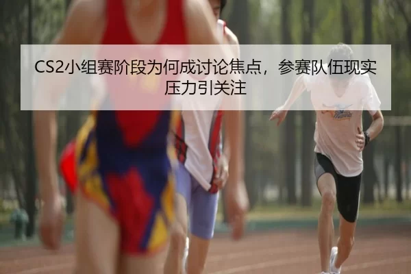 CS2小组赛阶段为何成讨论焦点，参赛队伍现实压力引关注（leyu）